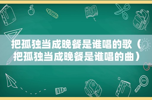 把孤独当成晚餐是谁唱的歌（把孤独当成晚餐是谁唱的曲）