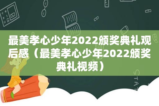 最美孝心少年2022颁奖典礼观后感（最美孝心少年2022颁奖典礼视频）