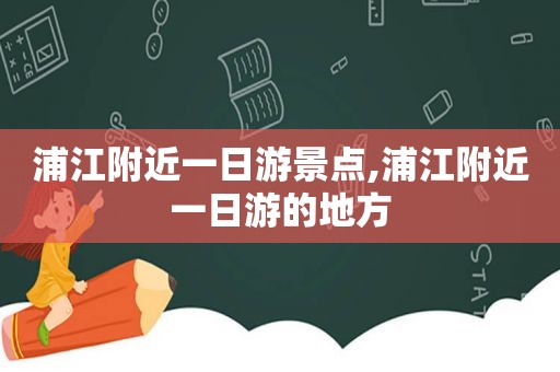 浦江附近一日游景点,浦江附近一日游的地方