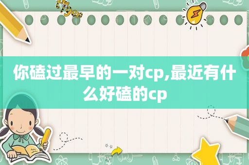 你磕过最早的一对cp,最近有什么好磕的cp