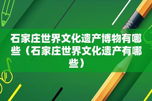 石家庄世界文化遗产博物有哪些（石家庄世界文化遗产有哪些）