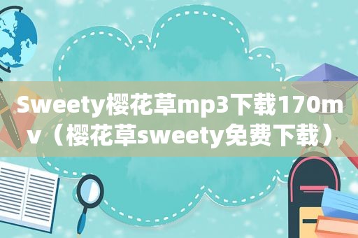 Sweety樱花草mp3下载170mv（樱花草sweety免费下载）