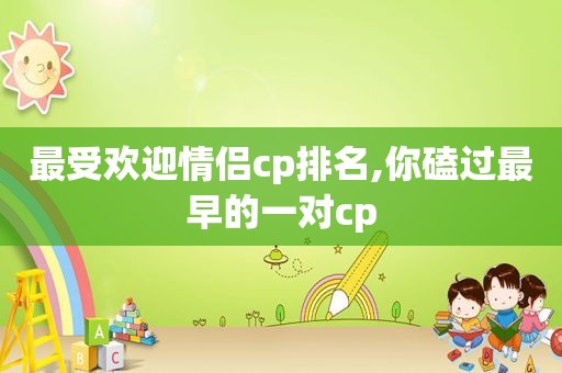 最受欢迎情侣cp排名,你磕过最早的一对cp