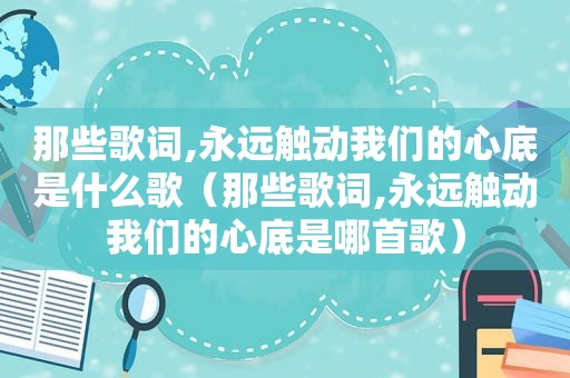 那些歌词,永远触动我们的心底是什么歌（那些歌词,永远触动我们的心底是哪首歌）