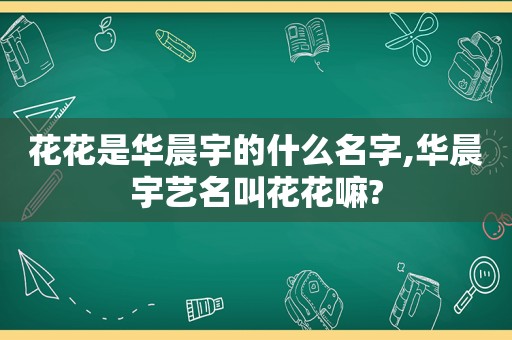 花花是华晨宇的什么名字,华晨宇艺名叫花花嘛?