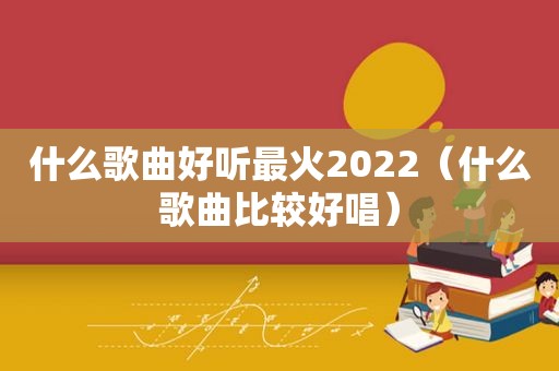 什么歌曲好听最火2022（什么歌曲比较好唱）