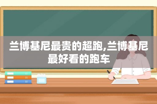 兰博基尼最贵的超跑,兰博基尼最好看的跑车