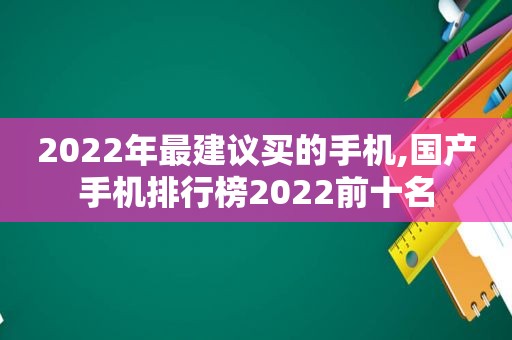 2022年最建议买的手机,国产手机排行榜2022前十名