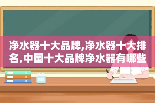 净水器十大品牌,净水器十大排名,中国十大品牌净水器有哪些