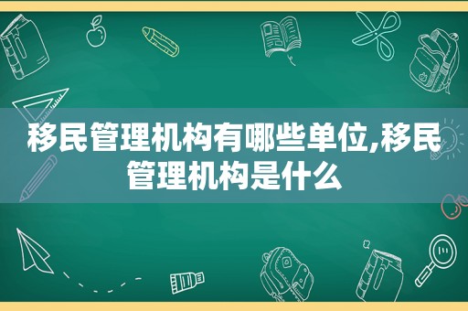 移民管理机构有哪些单位,移民管理机构是什么