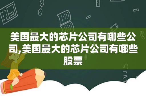 美国最大的芯片公司有哪些公司,美国最大的芯片公司有哪些股票