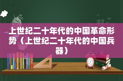 上世纪二十年代的中国革命形势（上世纪二十年代的中国兵器）