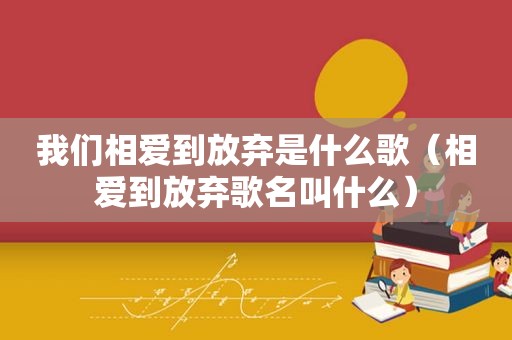 我们相爱到放弃是什么歌（相爱到放弃歌名叫什么）