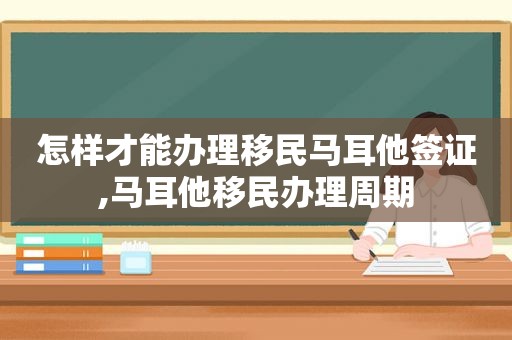 怎样才能办理移民马耳他签证,马耳他移民办理周期