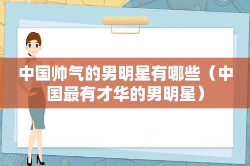 中国帅气的男明星有哪些（中国最有才华的男明星）