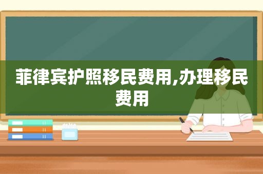 菲律宾护照移民费用,办理移民费用