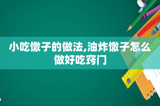 小吃馓子的做法,油炸馓子怎么做好吃窍门