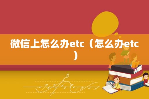 微信上怎么办etc（怎么办etc）