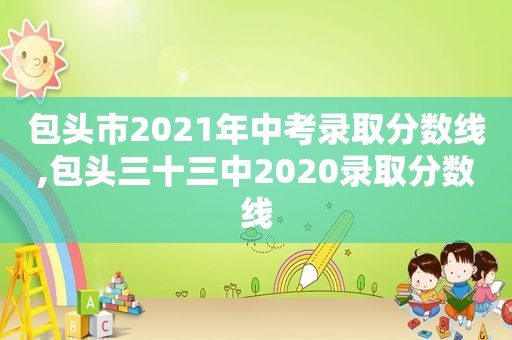 包头市2021年中考录取分数线,包头三十三中2020录取分数线