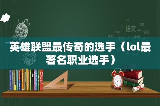 英雄联盟最传奇的选手（lol最著名职业选手）