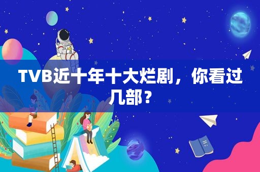 TVB近十年十大烂剧，你看过几部？