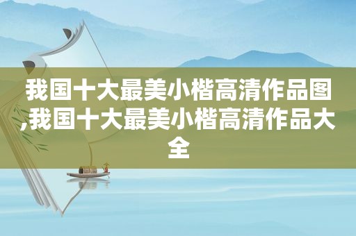 我国十大最美小楷高清作品图,我国十大最美小楷高清作品大全