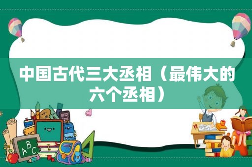 中国古代三大丞相（最伟大的六个丞相）