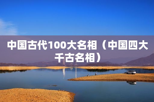 中国古代100大名相（中国四大千古名相）