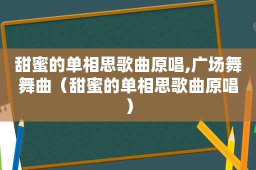 甜蜜的单相思歌曲原唱,广场舞舞曲（甜蜜的单相思歌曲原唱）