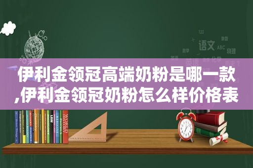 伊利金领冠高端奶粉是哪一款,伊利金领冠奶粉怎么样价格表