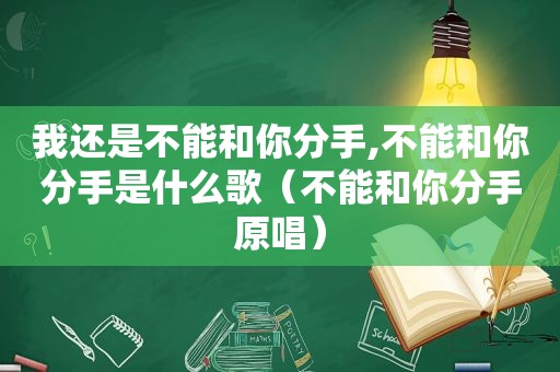 我还是不能和你分手,不能和你分手是什么歌（不能和你分手原唱）