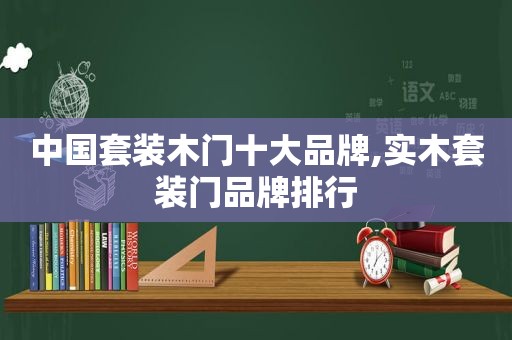 中国套装木门十大品牌,实木套装门品牌排行