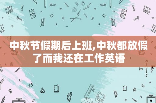 中秋节假期后上班,中秋都放假了而我还在工作英语