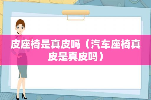 皮座椅是真皮吗（汽车座椅真皮是真皮吗）