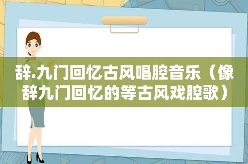 辞.九门回忆古风唱腔音乐（像辞九门回忆的等古风戏腔歌）