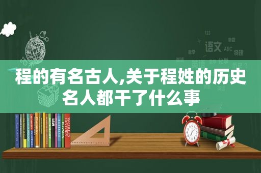 程的有名古人,关于程姓的历史名人都干了什么事