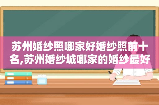 苏州婚纱照哪家好婚纱照前十名,苏州婚纱城哪家的婚纱最好