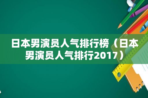 日本男演员人气排行榜（日本男演员人气排行2017）