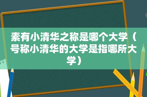 素有小清华之称是哪个大学（号称小清华的大学是指哪所大学）