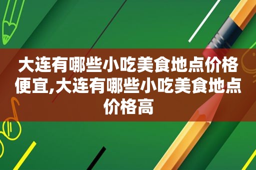 大连有哪些小吃美食地点价格便宜,大连有哪些小吃美食地点价格高