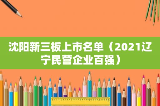 沈阳新三板上市名单（2021辽宁民营企业百强）