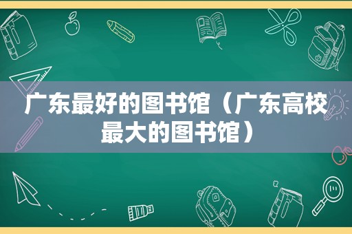 广东最好的图书馆（广东高校最大的图书馆）