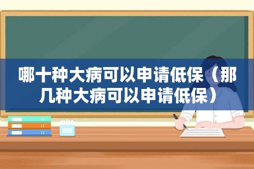 哪十种大病可以申请低保（那几种大病可以申请低保）