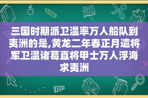 三国时期派卫温率万人船队到夷洲的是,黄龙二年春正月遣将军卫温诸葛直将甲士万人浮海求夷洲