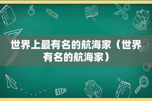 世界上最有名的航海家（世界有名的航海家）