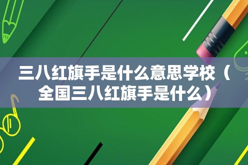 三八红旗手是什么意思学校（全国三八红旗手是什么）