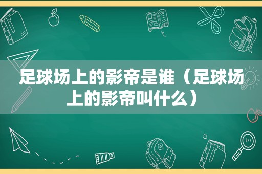 足球场上的影帝是谁（足球场上的影帝叫什么）