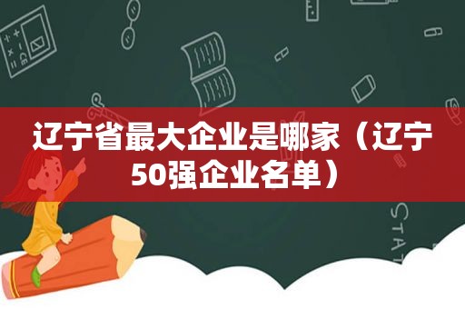 辽宁省最大企业是哪家（辽宁50强企业名单）