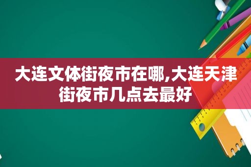 大连文体街夜市在哪,大连天津街夜市几点去最好