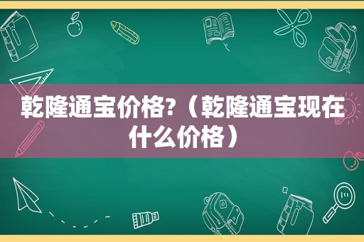 乾隆通宝价格?（乾隆通宝现在什么价格）